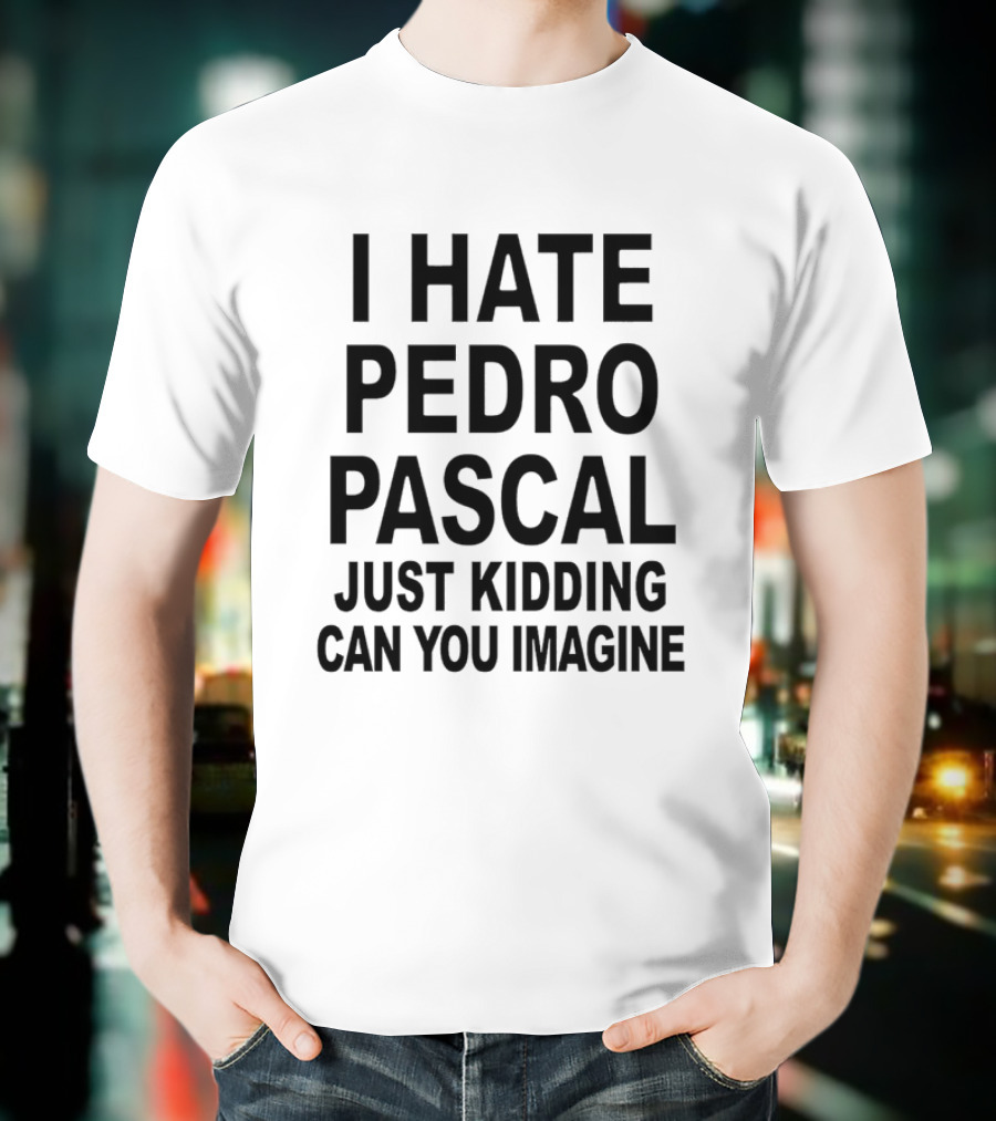 I Hate Pedro Pascal Just Kidding Can You Imagine Funny Text T-Shirt