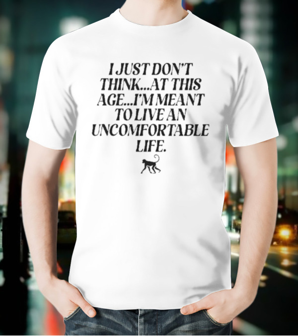 I Just Don’t Think At This Age I’m Meant To Live An Uncomfortable Life T-Shirt