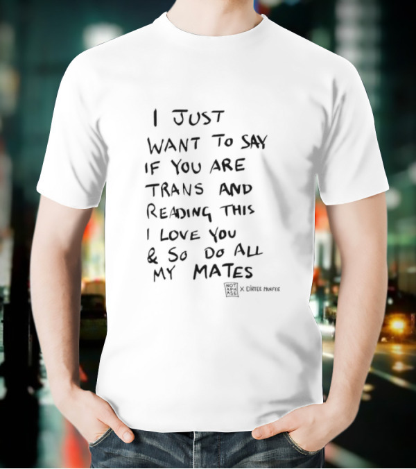 I Just Want To Say If You Are Trans And Reading This I Love You And So Do All My Mates T-Shirt
