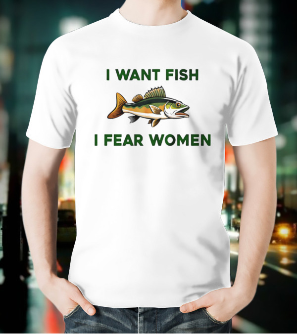 I Want Fish I Fear Women Fishing Humor T-Shirt