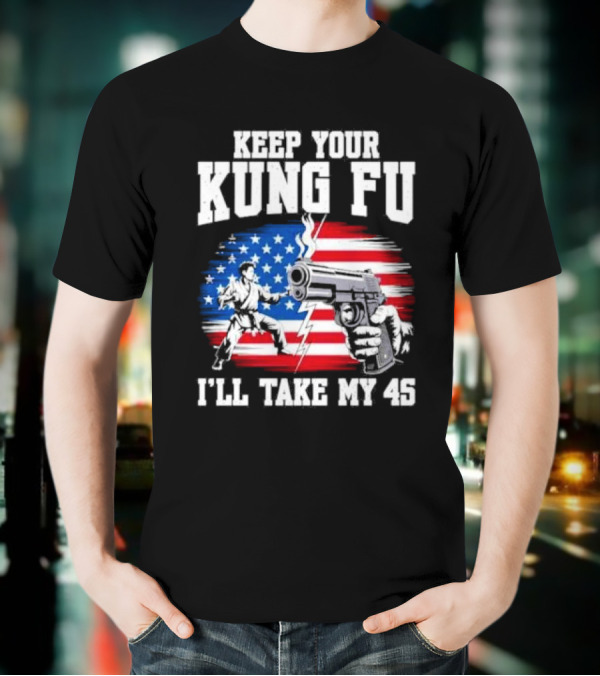 Keep Your Kung Fu I'll Take My 45 American Flag Gun And Martial Arts T-Shirt