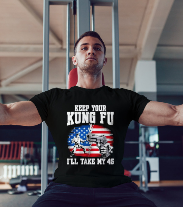 Keep Your Kung Fu I'll Take My 45 American Flag Gun And Martial Arts T-Shirt