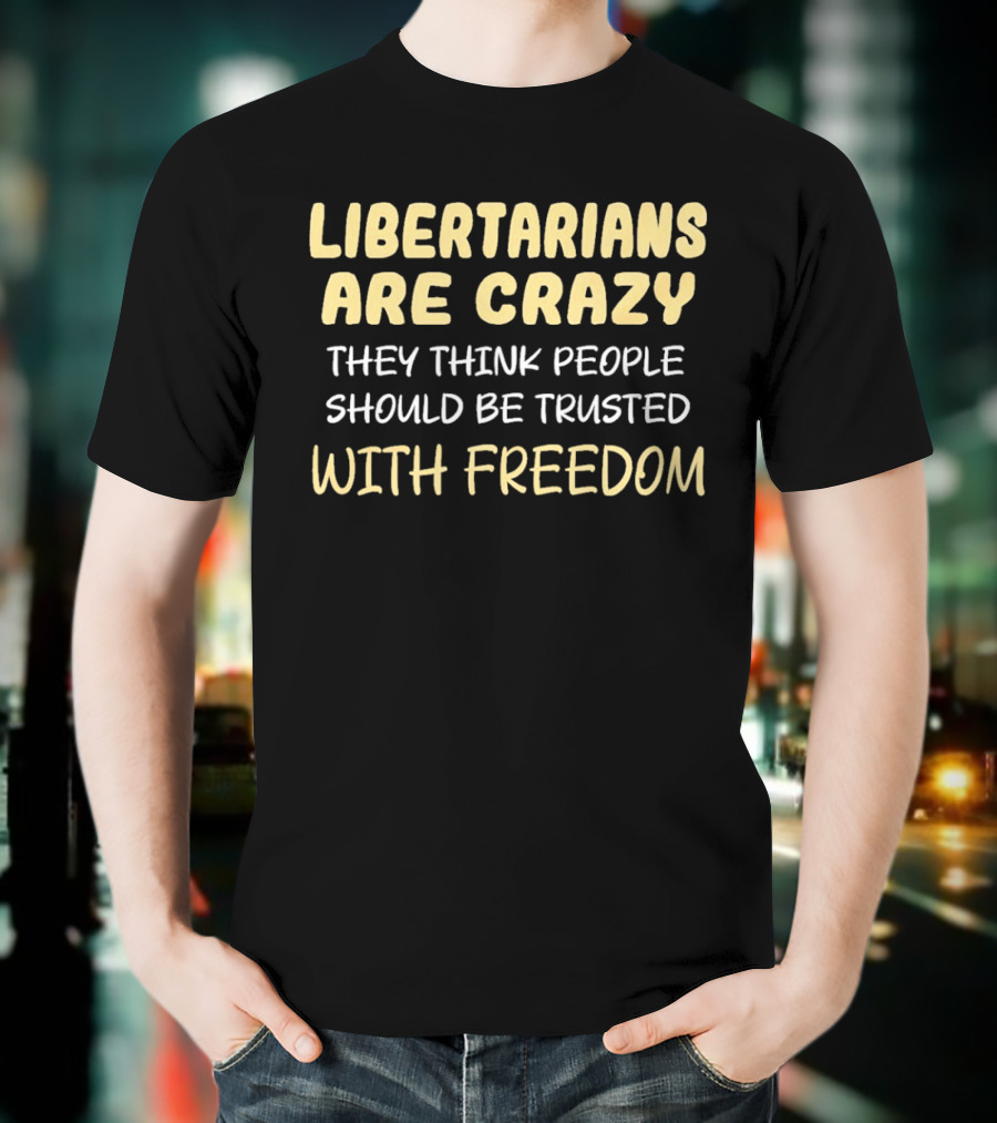 Libertarians Are Crazy They Think People Should Be Trusted With Freedom T-Shirt