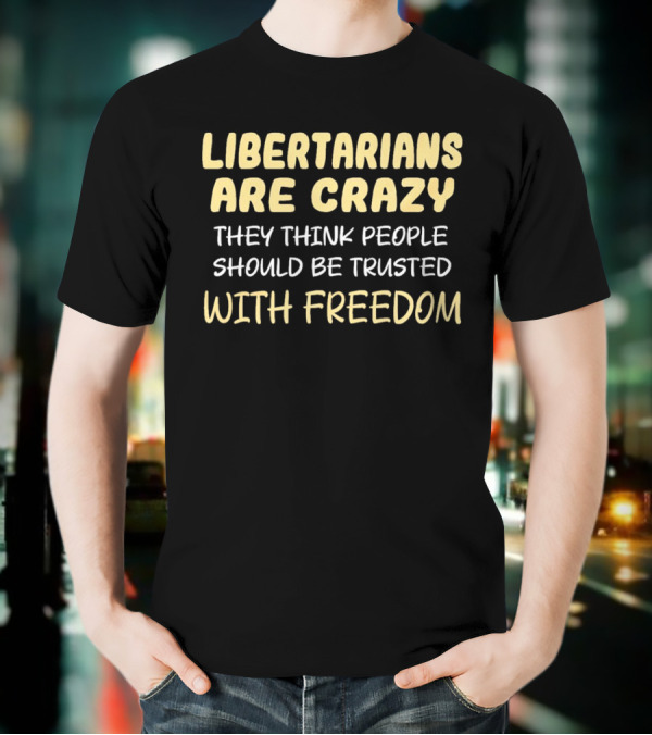 Libertarians Are Crazy They Think People Should Be Trusted With Freedom T-Shirt