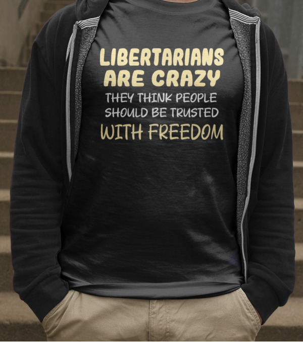 Libertarians Are Crazy They Think People Should Be Trusted With Freedom T-Shirt
