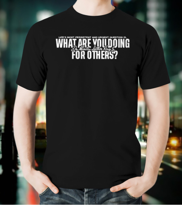 Life's Most Persistent And Urgent Question Dr. Martin Luther King Jr What Are You Doing For Others T-Shirt