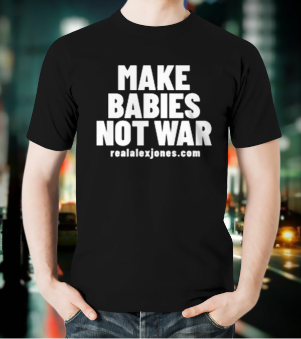 Make Babies Not War Realalexjones.com T-Shirt