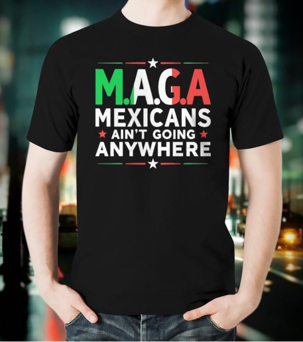 M.A.G.A Mexicans Ain’t Going Anywhere Political Humor T-Shirt