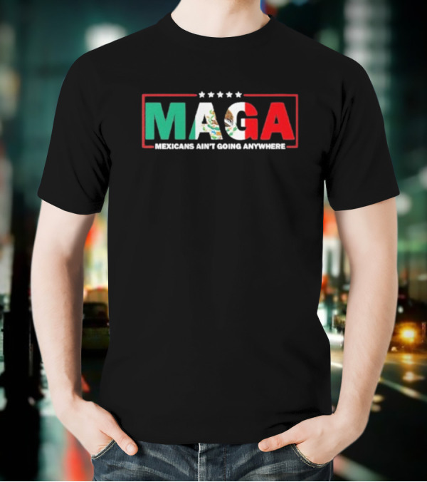 MAGA Mexicans Ain’t Going Anywhere Mexican Flag Colors T-Shirt