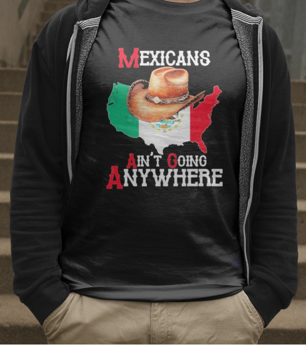 Mexicans Ain't Going Anywhere Map With Cowboy Hat And Flag Design T-Shirt