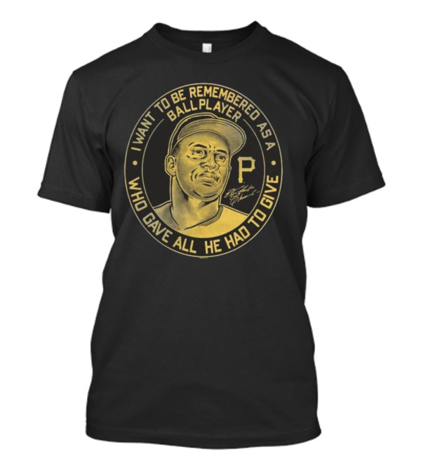 Pittsburgh Pirates Roberto Clemente I Want To Be Remembered As A Ball Player Who Gave All He Had To Give Signature T-Shirt