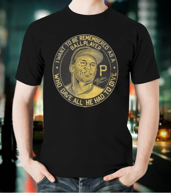 Pittsburgh Pirates Roberto Clemente I Want To Be Remembered As A Ball Player Who Gave All He Had To Give Signature T-Shirt