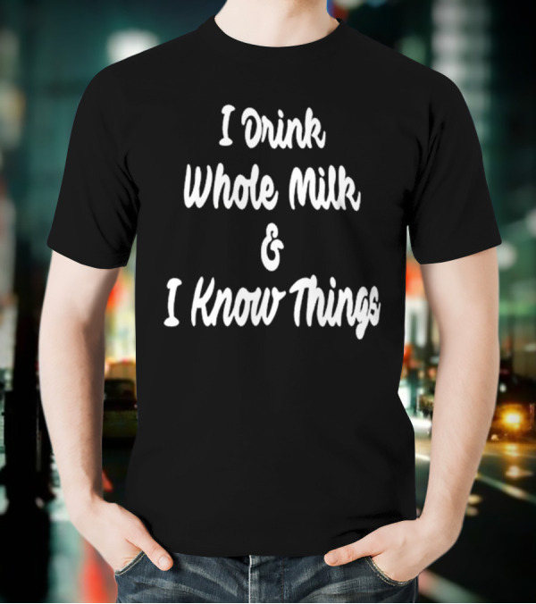 I Drink Whole Milk And I Know Things T-Shirt