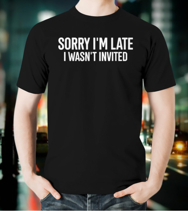 Sorry I’m Late I Wasn’t Invited Text Statement T-Shirt