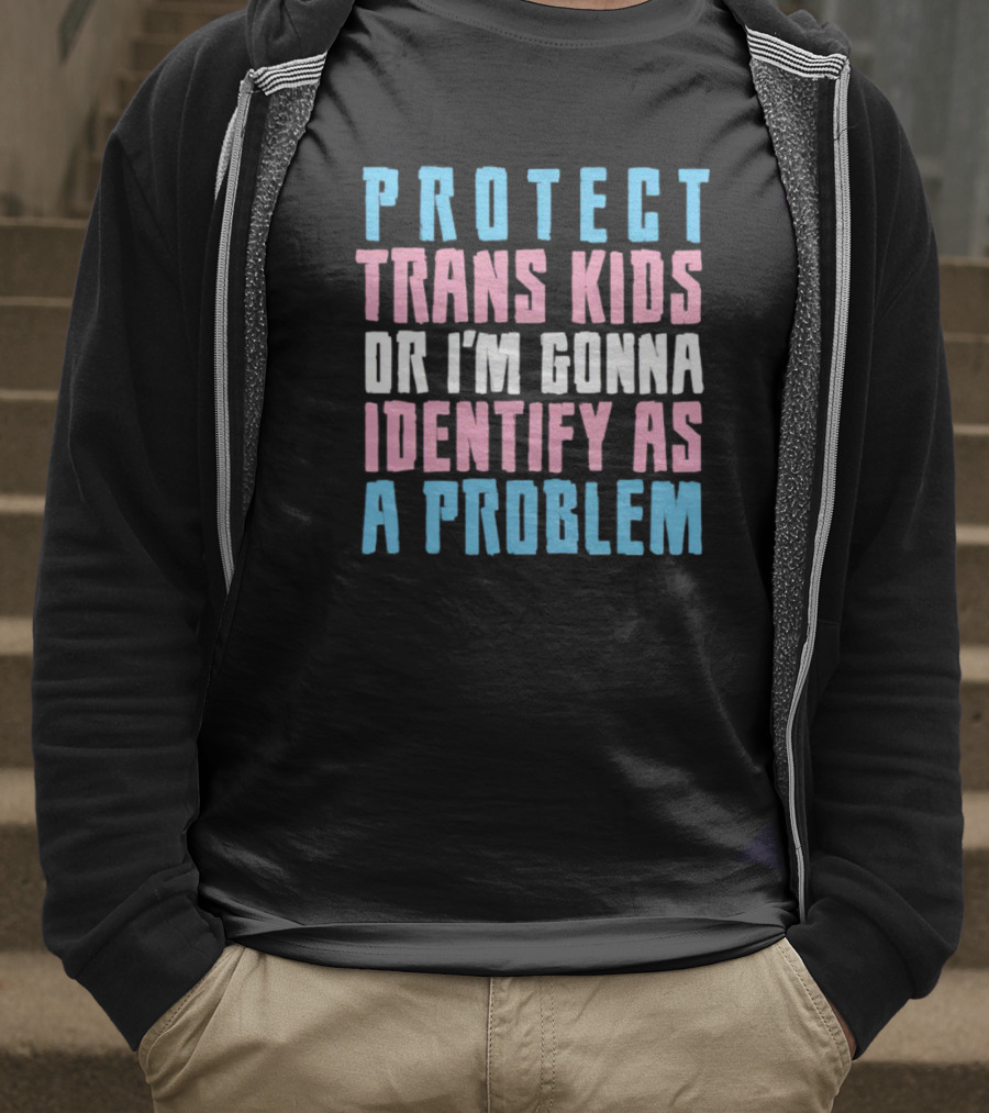 Protect Trans Kids Or I’m Gonna Identify As A Problem T-Shirt