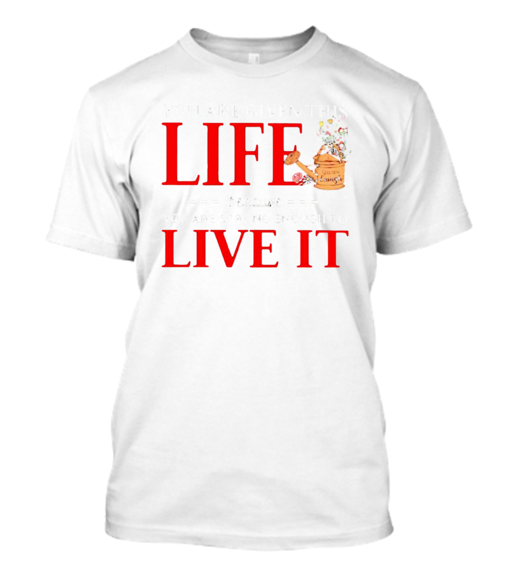 You Are Given This Life Because You Are Strong Enough To Live It Watering Can And Flowers T-Shirt