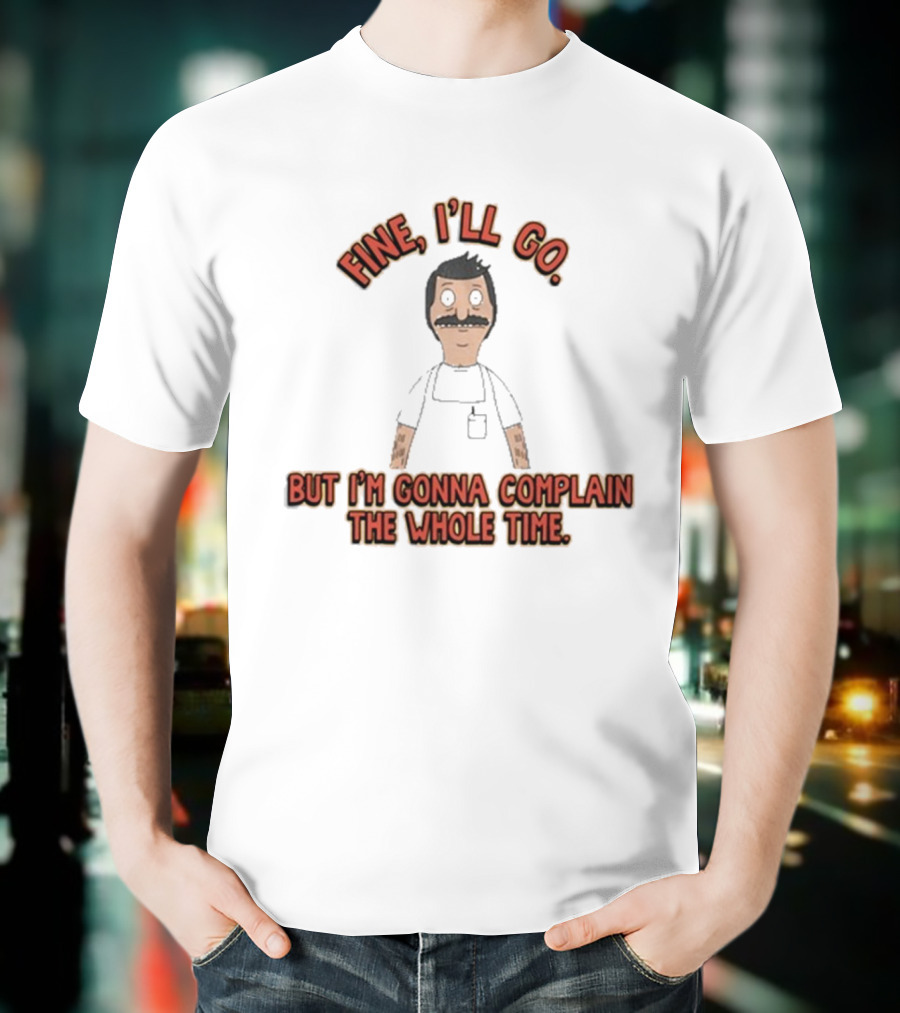 Bob’s Burgers Fine I’ll Go But I’m Gonna Complain The Whole Time Cartoon Character T-Shirt