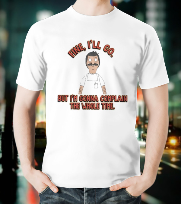 Bob’s Burgers Fine I’ll Go But I’m Gonna Complain The Whole Time Cartoon Character T-Shirt
