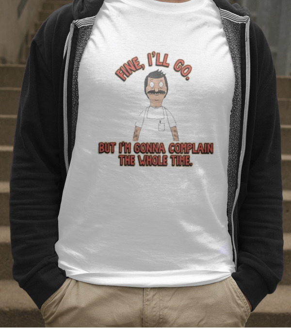 Bob’s Burgers Fine I’ll Go But I’m Gonna Complain The Whole Time Cartoon Character T-Shirt