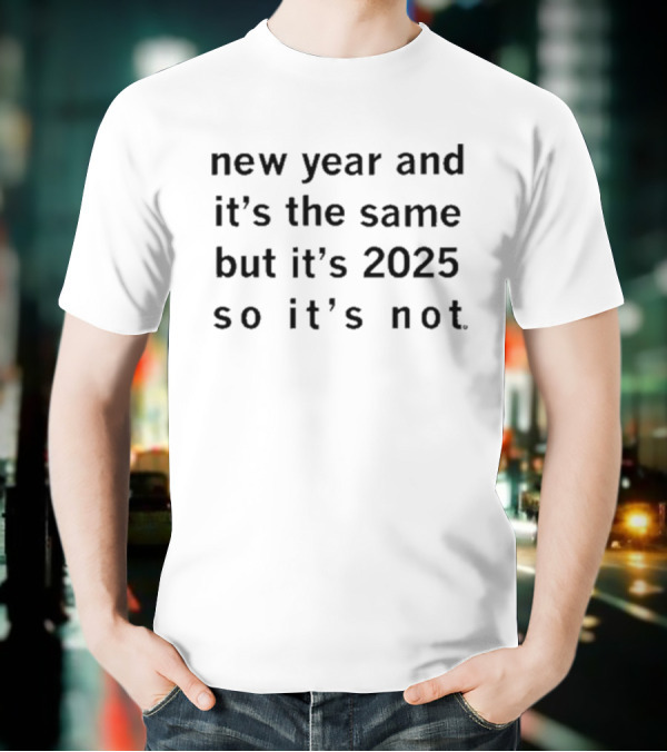 New Year And It's The Same But It's 2025 So It's Not T-Shirt
