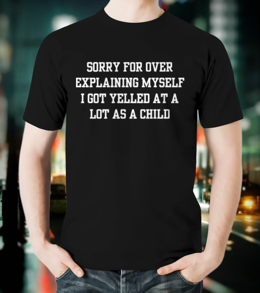 Sorry For Over Explaining Myself I Got Yelled At A Lot As A Child T-Shirt
