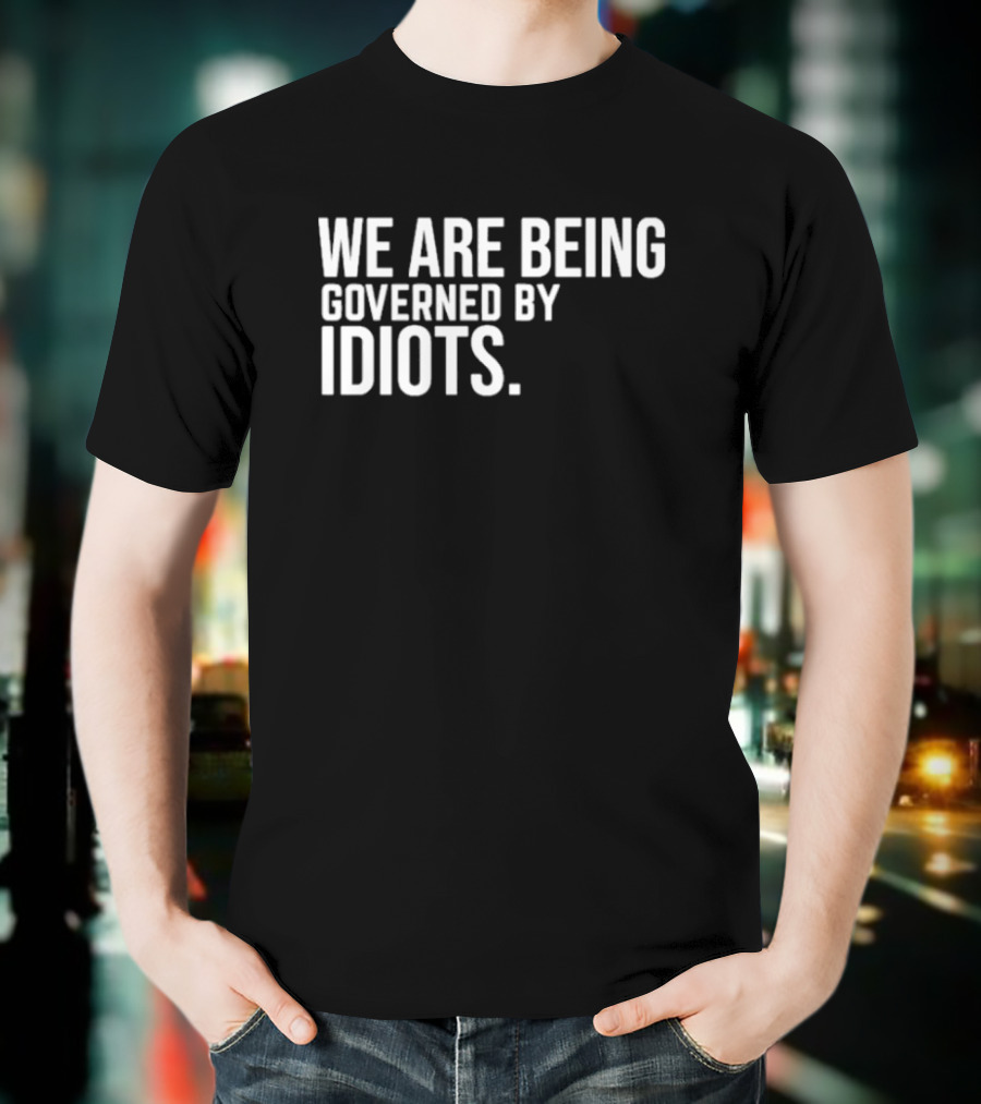 We Are Being Governed By Idiots T-Shirt