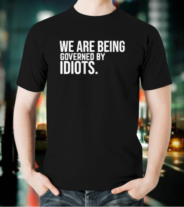 We Are Being Governed By Idiots T-Shirt