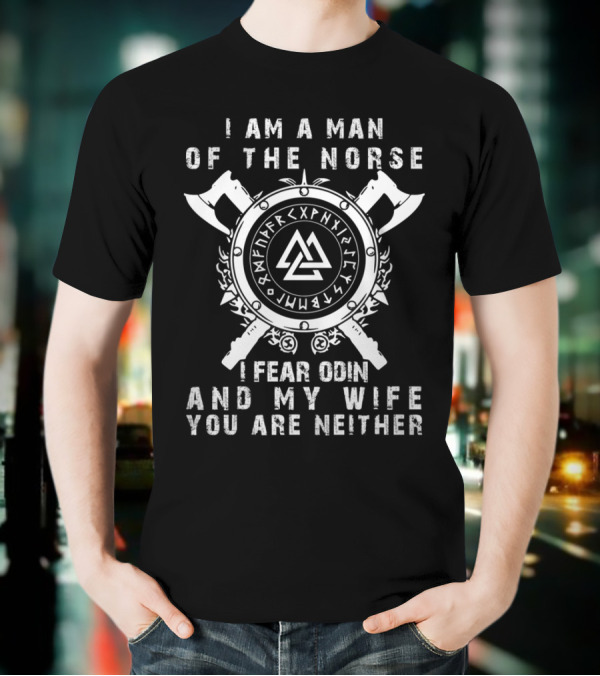 I Am A Man Of The Norse I Fear Odin And My Wife You Are Neither T-Shirt