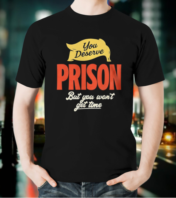 You Deserve Prison But You Won’t Get Time Yellow Banner Red Letters T-Shirt
