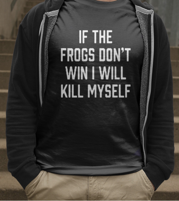 IF THE FROGS DON’T WIN I WILL KILL MYSELF T-Shirt