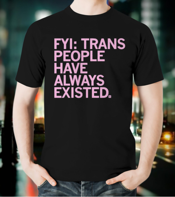 FYI Trans People Have Always Existed T-Shirt