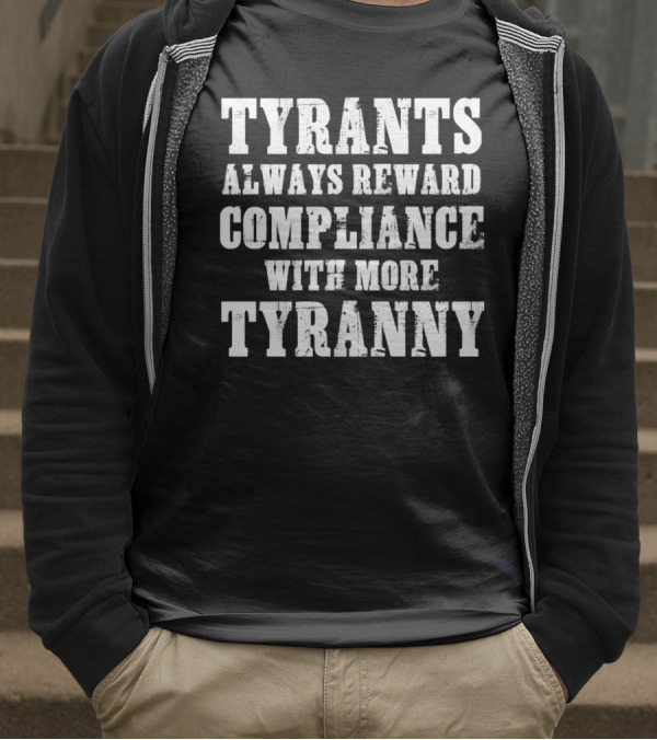 TYRANTS ALWAYS REWARD COMPLIANCE WITH MORE TYRANNY T-Shirt