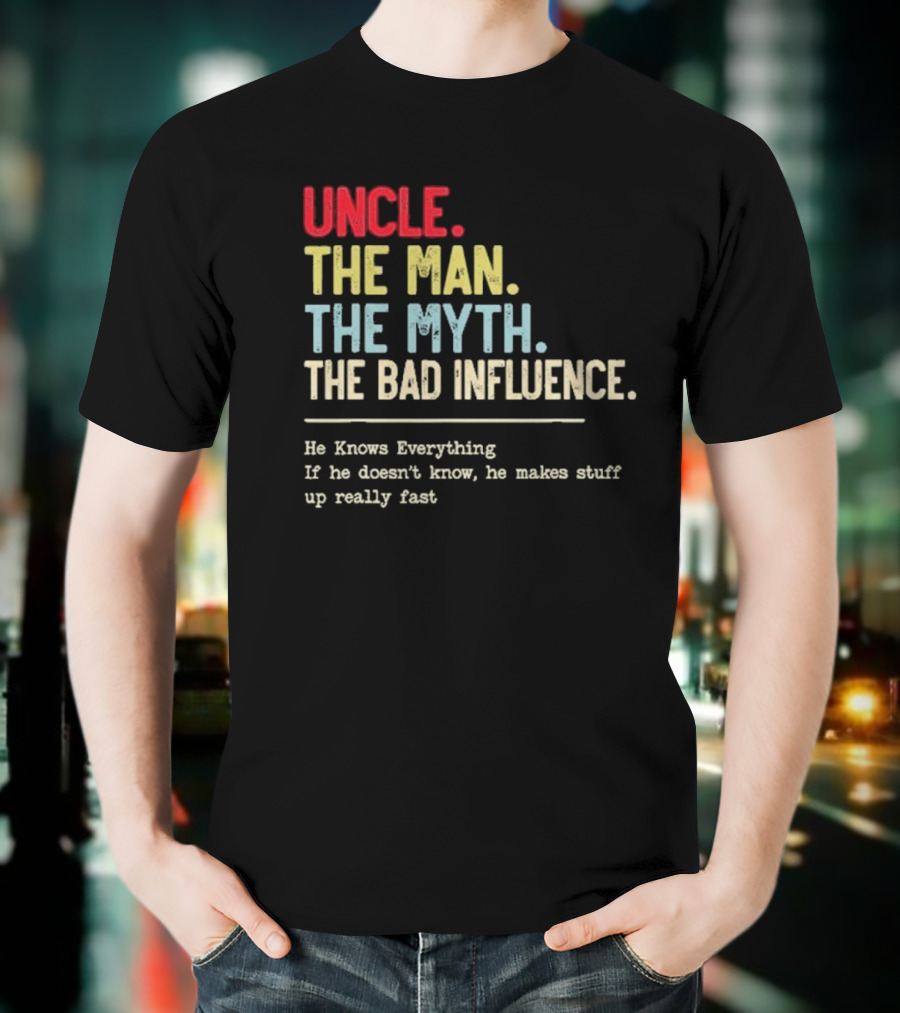 UNCLE THE MAN THE MYTH THE BAD INFLUENCE HE KNOWS EVERYTHING IF HE DOESN'T KNOW HE MAKES STUFF UP REALLY FAST T-Shirt