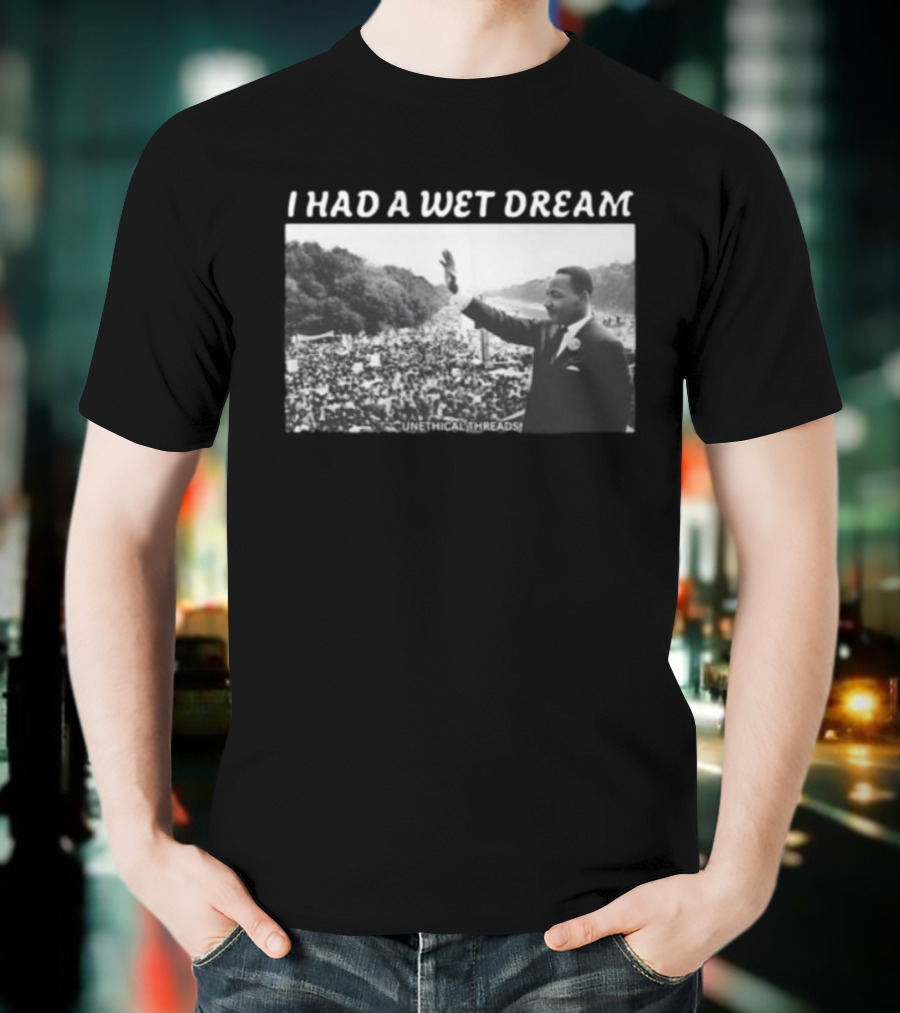 Unethical Threads I Had A Wet Dream MLK Jr Marching Photo T-Shirt