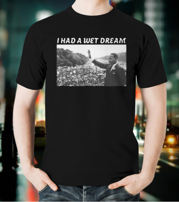 Unethical Threads I Had A Wet Dream MLK Jr Marching Photo T-Shirt