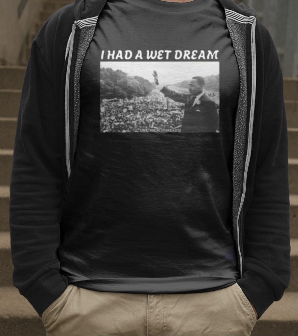 Unethical Threads I Had A Wet Dream MLK Jr Marching Photo T-Shirt