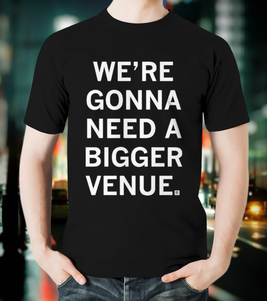 We're Gonna Need A Bigger Venue T-Shirt