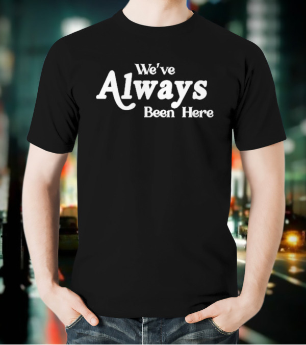 We've Always Been Here T-Shirt