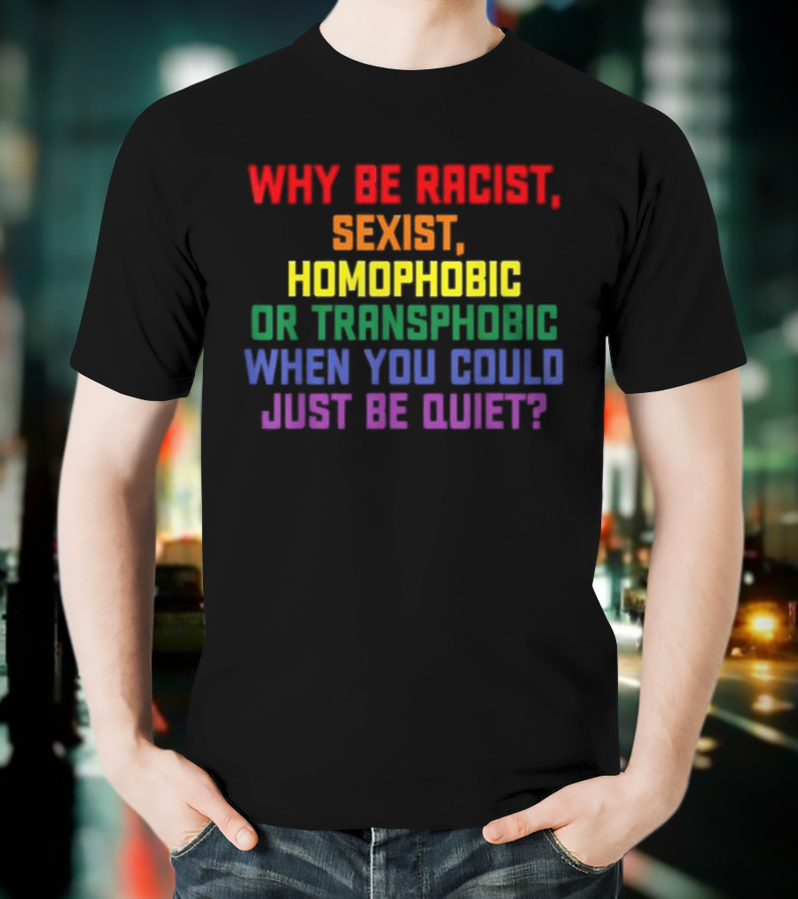 Why Be Racist Sexist Homophobic Or Transphobic When You Could Just Be Quiet Rainbow Colors T-Shirt