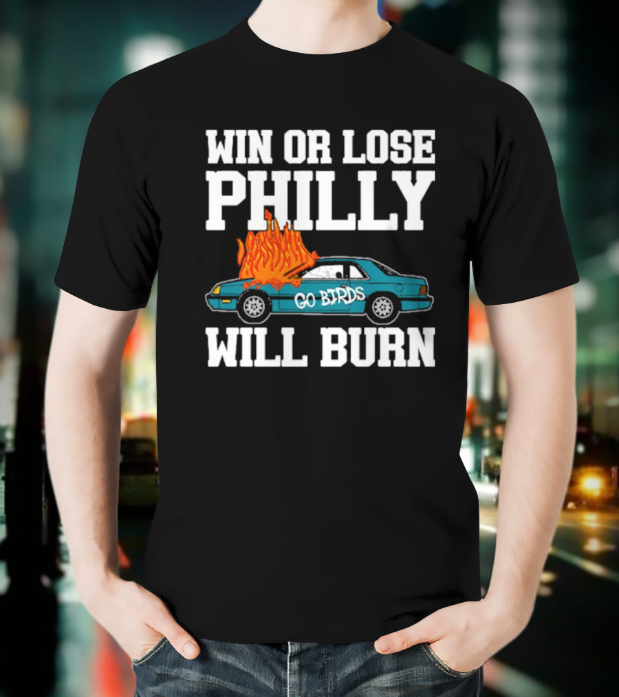 Win Or Lose Philly Will Burn Go Birds Philadelphia Eagles NFL Car Fire T-Shirt