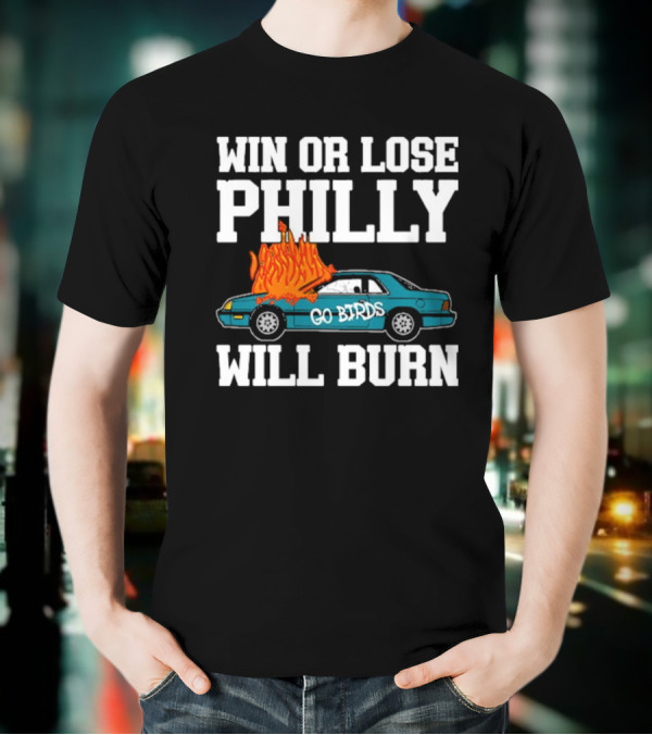 Win Or Lose Philly Will Burn Go Birds Philadelphia Eagles NFL Car Fire T-Shirt