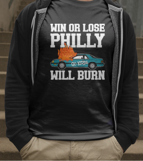 Win Or Lose Philly Will Burn Go Birds Philadelphia Eagles NFL Car Fire T-Shirt