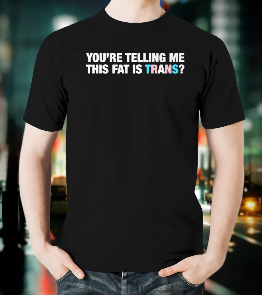 YOU’RE TELLING ME THIS FAT IS TRANS? T-Shirt