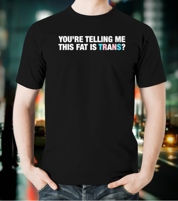 YOU’RE TELLING ME THIS FAT IS TRANS? T-Shirt