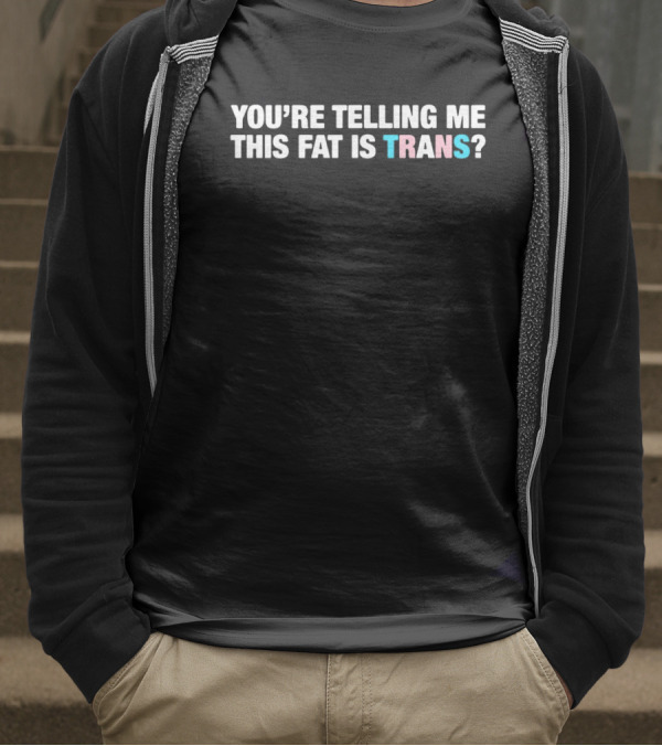 YOU’RE TELLING ME THIS FAT IS TRANS? T-Shirt
