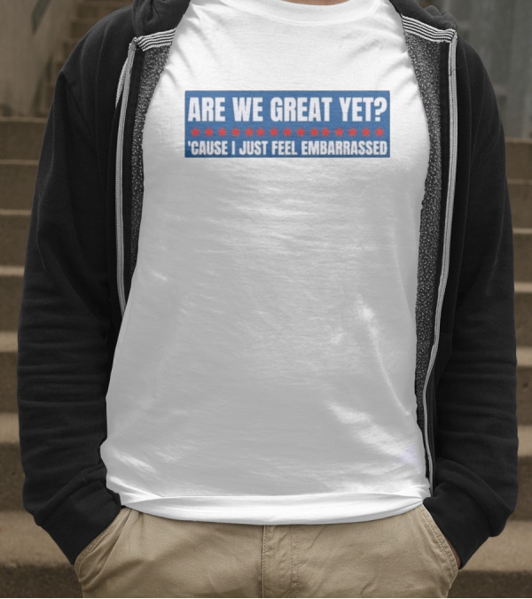 ARE WE GREAT YET CAUSE I JUST FEEL EMBARRASSED T-Shirt
