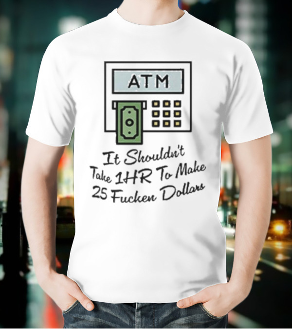 ATM It Shouldn’t Take 1hr To Make 25 Dollars T-Shirt