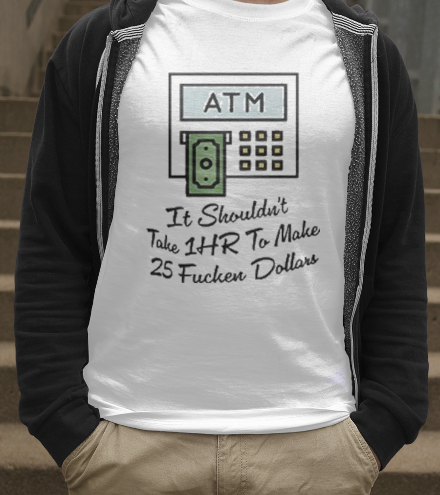 ATM It Shouldn’t Take 1hr To Make 25 Dollars T-Shirt