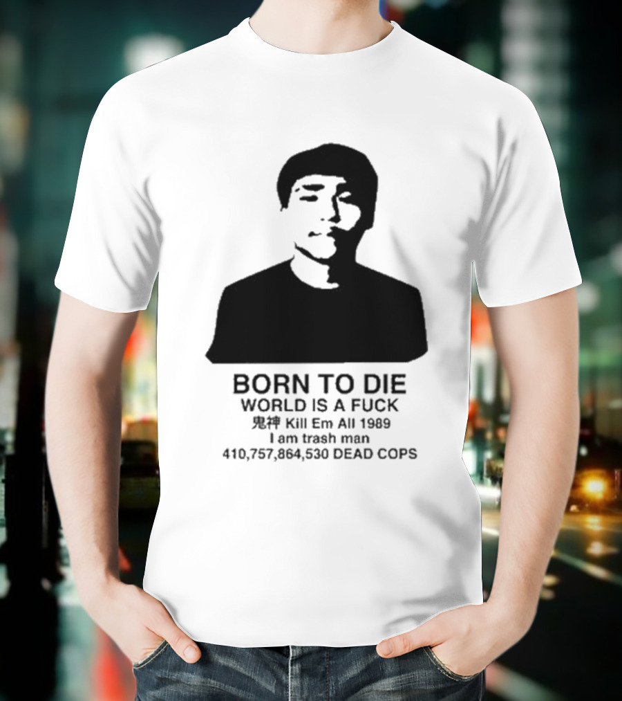 Born To Die World Is A Fuck Kill Em All 1989 I Am Trash Man Dead Cops Who Will Pray For Us T-Shirt