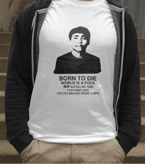 Born To Die World Is A Fuck Kill Em All 1989 I Am Trash Man Dead Cops Who Will Pray For Us T-Shirt